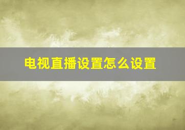 电视直播设置怎么设置