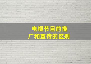 电视节目的推广和宣传的区别