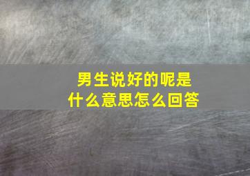 男生说好的呢是什么意思怎么回答