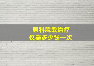 男科脱敏治疗仪器多少钱一次