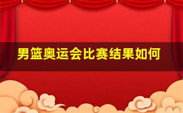 男篮奥运会比赛结果如何