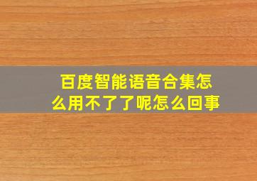 百度智能语音合集怎么用不了了呢怎么回事