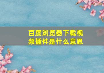 百度浏览器下载视频插件是什么意思