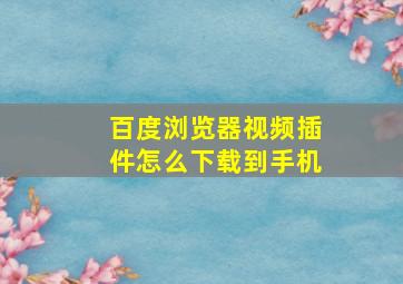 百度浏览器视频插件怎么下载到手机