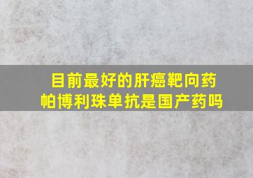 目前最好的肝癌靶向药帕博利珠单抗是国产药吗