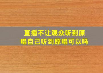 直播不让观众听到原唱自己听到原唱可以吗