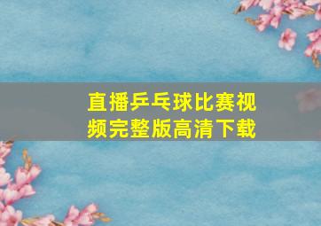 直播乒乓球比赛视频完整版高清下载