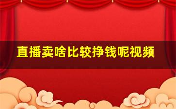 直播卖啥比较挣钱呢视频