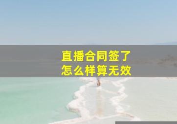 直播合同签了怎么样算无效