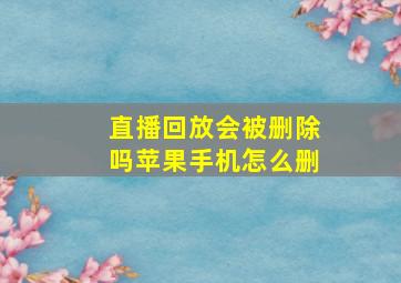 直播回放会被删除吗苹果手机怎么删