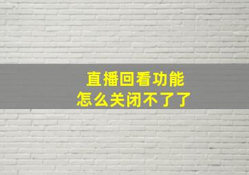 直播回看功能怎么关闭不了了