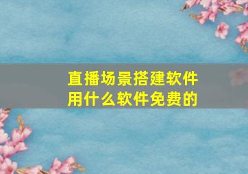 直播场景搭建软件用什么软件免费的