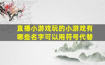 直播小游戏玩的小游戏有哪些名字可以用符号代替