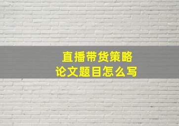 直播带货策略论文题目怎么写