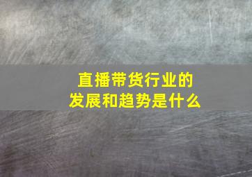 直播带货行业的发展和趋势是什么