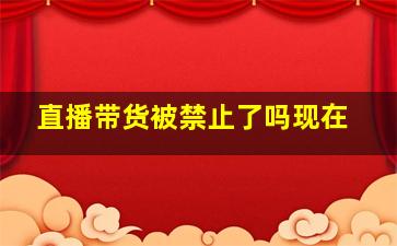 直播带货被禁止了吗现在