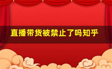 直播带货被禁止了吗知乎