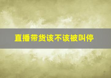 直播带货该不该被叫停