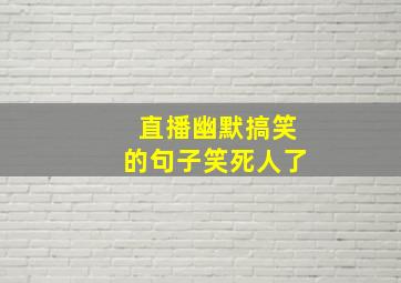 直播幽默搞笑的句子笑死人了