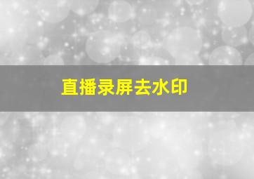 直播录屏去水印