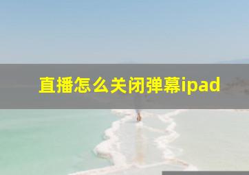 直播怎么关闭弹幕ipad