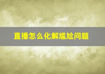 直播怎么化解尴尬问题