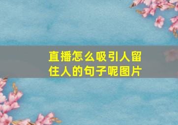 直播怎么吸引人留住人的句子呢图片