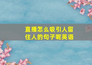 直播怎么吸引人留住人的句子呢英语