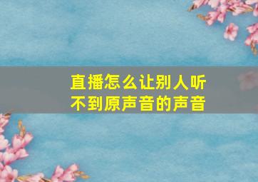 直播怎么让别人听不到原声音的声音