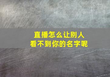 直播怎么让别人看不到你的名字呢