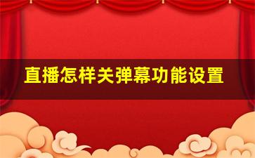 直播怎样关弹幕功能设置