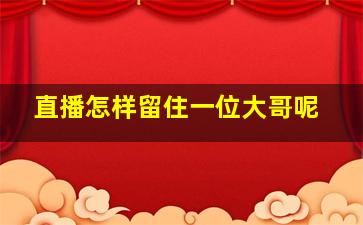 直播怎样留住一位大哥呢