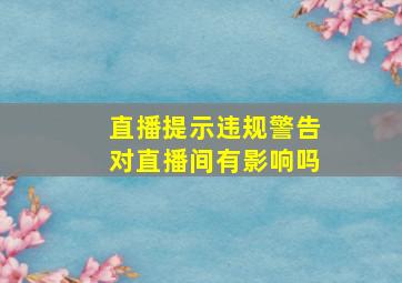 直播提示违规警告对直播间有影响吗