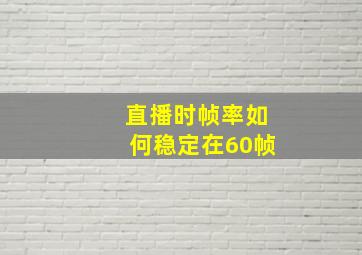 直播时帧率如何稳定在60帧