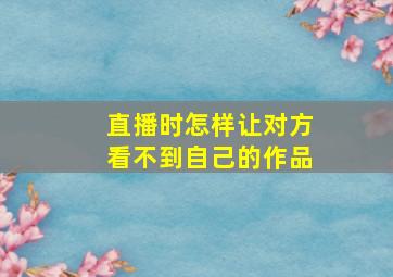 直播时怎样让对方看不到自己的作品