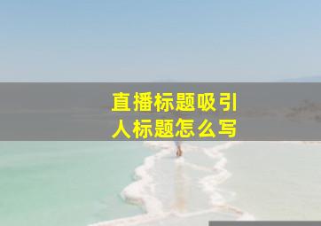 直播标题吸引人标题怎么写