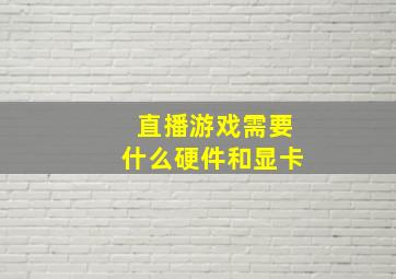 直播游戏需要什么硬件和显卡