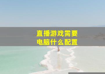 直播游戏需要电脑什么配置