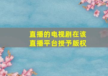 直播的电视剧在该直播平台授予版权