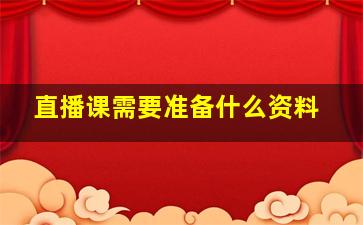 直播课需要准备什么资料