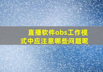 直播软件obs工作模式中应注意哪些问题呢