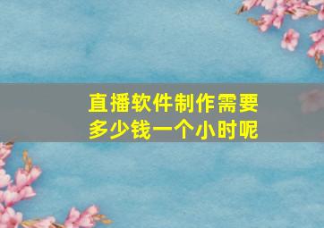 直播软件制作需要多少钱一个小时呢