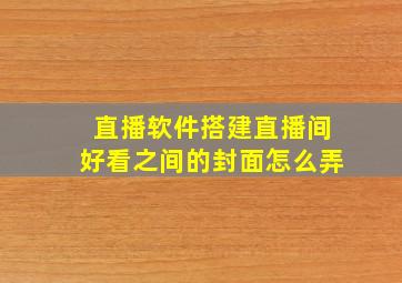 直播软件搭建直播间好看之间的封面怎么弄