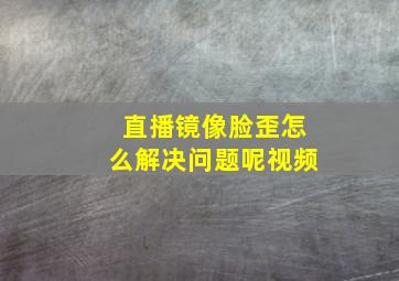 直播镜像脸歪怎么解决问题呢视频