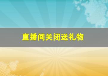 直播间关闭送礼物