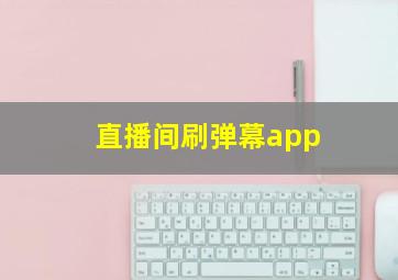 直播间刷弹幕app