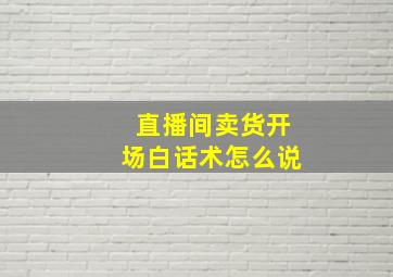 直播间卖货开场白话术怎么说