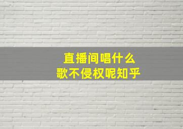 直播间唱什么歌不侵权呢知乎