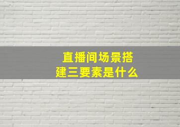 直播间场景搭建三要素是什么