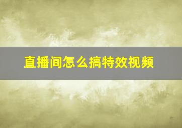 直播间怎么搞特效视频